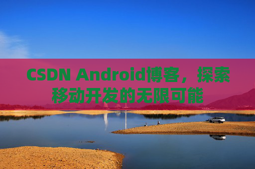 CSDN Android博客，探索移动开发的无限可能